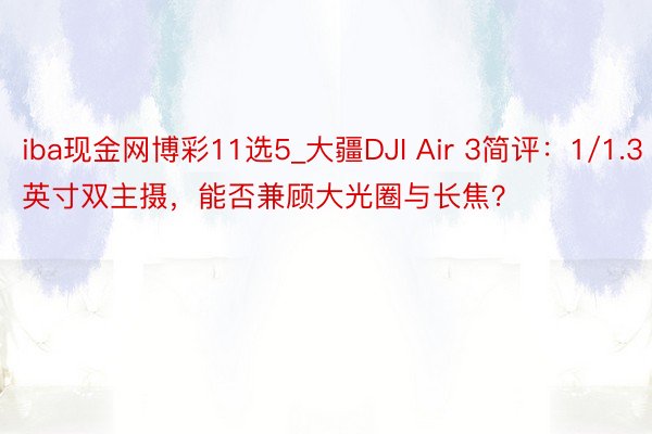 iba现金网博彩11选5_大疆DJI Air 3简评：1/1.3英寸双主摄，能否兼顾大光圈与长焦？