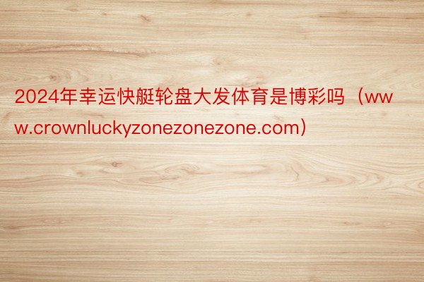 2024年幸运快艇轮盘大发体育是博彩吗（www.crownluckyzonezonezone.com）