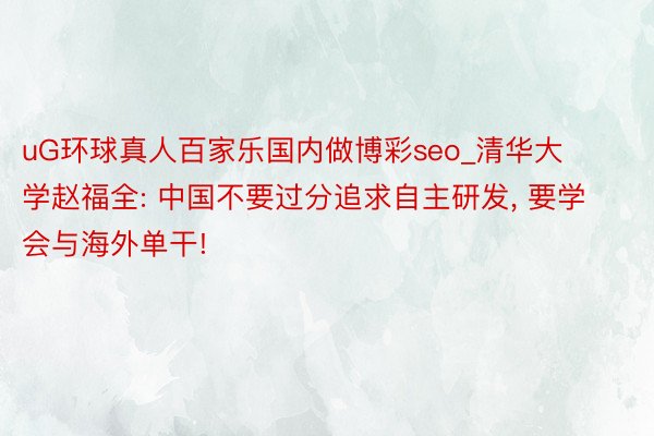 uG环球真人百家乐国内做博彩seo_清华大学赵福全: 中国不要过分追求自主研发, 要学会与海外单干!