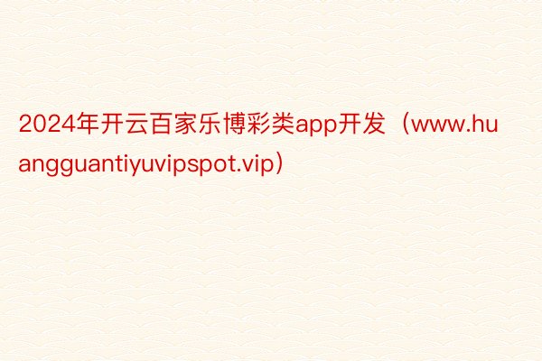 2024年开云百家乐博彩类app开发（www.huangguantiyuvipspot.vip）