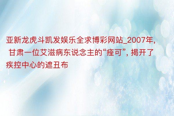 亚新龙虎斗凯发娱乐全求博彩网站_2007年, 甘肃一位艾滋病东说念主的“痊可”, 揭开了疾控中心的遮丑布