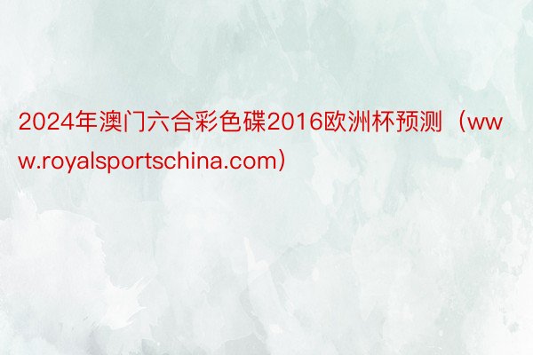 2024年澳门六合彩色碟2016欧洲杯预测（www.royalsportschina.com）
