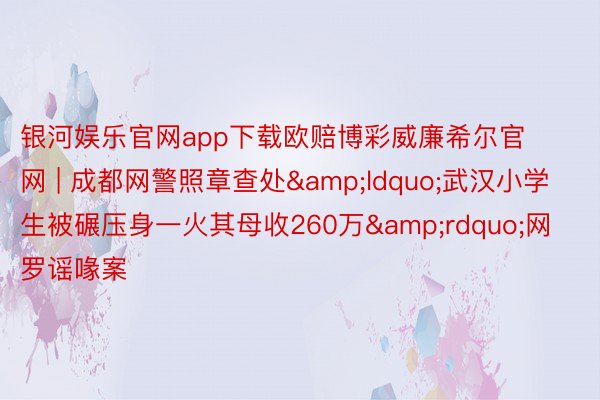 银河娱乐官网app下载欧赔博彩威廉希尔官网 | 成都网警照章查处&ldquo;武汉小学生被碾压身一火其母收260万&rdquo;网罗谣喙案