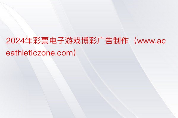 2024年彩票电子游戏博彩广告制作（www.aceathleticzone.com）