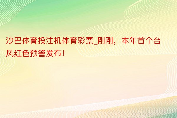 沙巴体育投注机体育彩票_刚刚，本年首个台风红色预警发布！