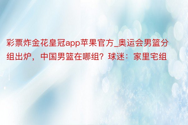 彩票炸金花皇冠app苹果官方_奥运会男篮分组出炉，中国男篮在哪组？球迷：家里宅组