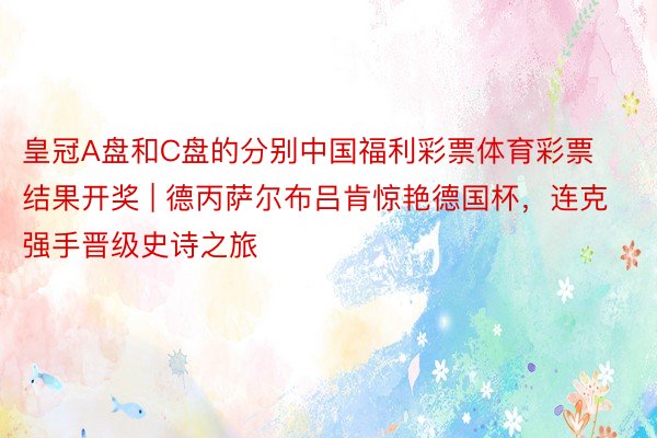 皇冠A盘和C盘的分别中国福利彩票体育彩票结果开奖 | 德丙萨尔布吕肯惊艳德国杯，连克强手晋级史诗之旅