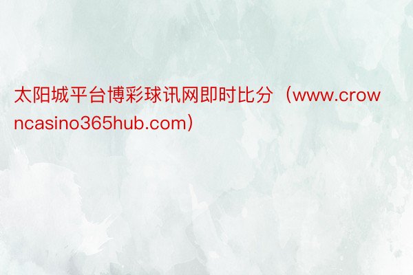 太阳城平台博彩球讯网即时比分（www.crowncasino365hub.com）
