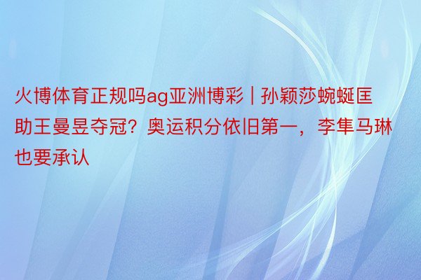 火博体育正规吗ag亚洲博彩 | 孙颖莎蜿蜒匡助王曼昱夺冠？奥运积分依旧第一，李隼马琳也要承认