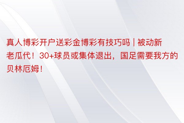 真人博彩开户送彩金博彩有技巧吗 | 被动新老瓜代！30+球员或集体退出，国足需要我方的贝林厄姆！