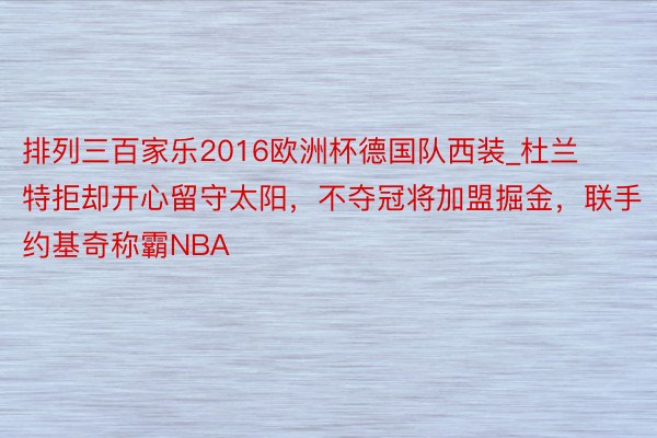 排列三百家乐2016欧洲杯德国队西装_杜兰特拒却开心留守太阳，不夺冠将加盟掘金，联手约基奇称霸NBA