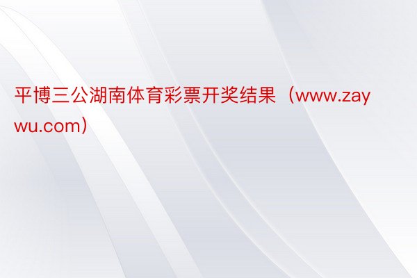 平博三公湖南体育彩票开奖结果（www.zaywu.com）