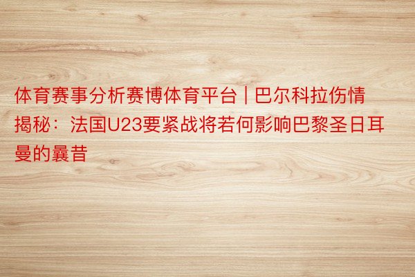 体育赛事分析赛博体育平台 | 巴尔科拉伤情揭秘：法国U23要紧战将若何影响巴黎圣日耳曼的曩昔