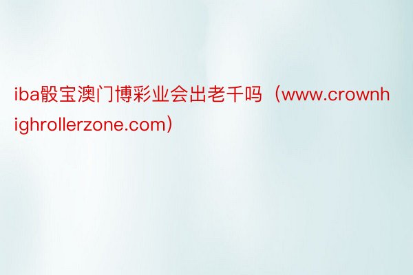 iba骰宝澳门博彩业会出老千吗（www.crownhighrollerzone.com）