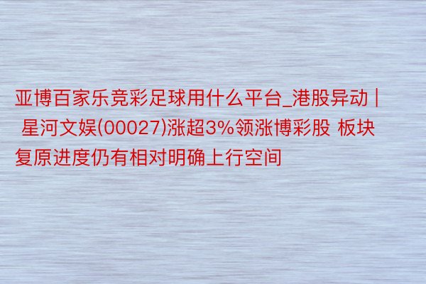 亚博百家乐竞彩足球用什么平台_港股异动 | 星河文娱(00027)涨超3%领涨博彩股 板块复原进度仍有相对明确上行空间