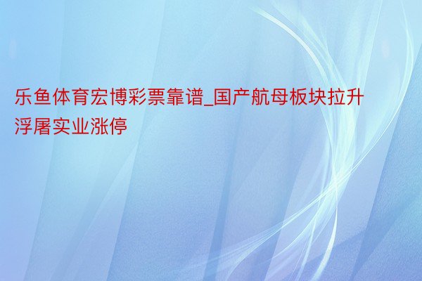 乐鱼体育宏博彩票靠谱_国产航母板块拉升 浮屠实业涨停