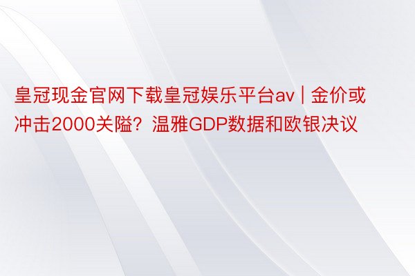 皇冠现金官网下载皇冠娱乐平台av | 金价或冲击2000关隘？温雅GDP数据和欧银决议