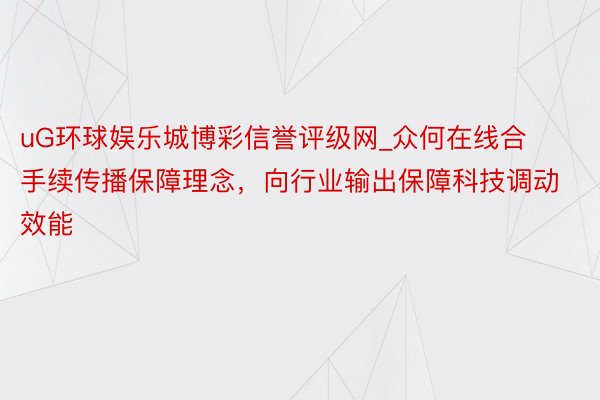 uG环球娱乐城博彩信誉评级网_众何在线合手续传播保障理念，向行业输出保障科技调动效能