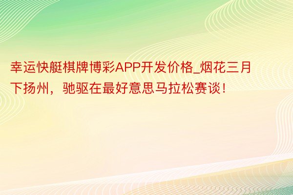 幸运快艇棋牌博彩APP开发价格_烟花三月下扬州，驰驱在最好意思马拉松赛谈！