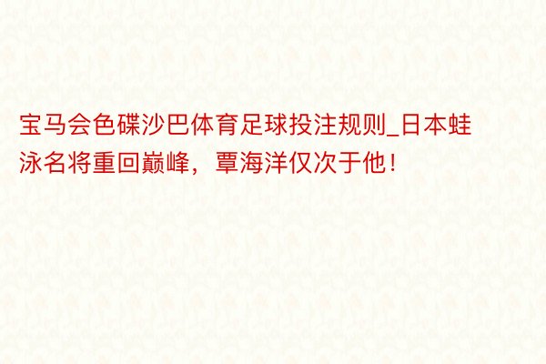 宝马会色碟沙巴体育足球投注规则_日本蛙泳名将重回巅峰，覃海洋仅次于他！