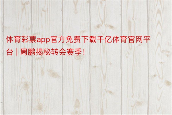 体育彩票app官方免费下载千亿体育官网平台 | 周鹏揭秘转会赛季！