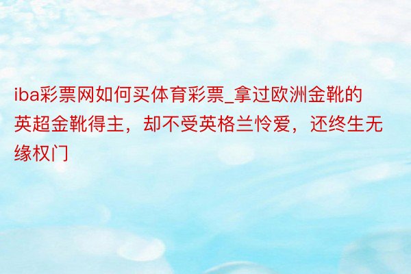 iba彩票网如何买体育彩票_拿过欧洲金靴的英超金靴得主，却不受英格兰怜爱，还终生无缘权门