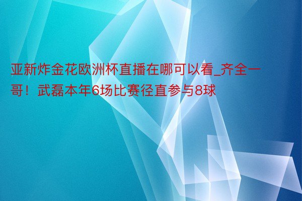 亚新炸金花欧洲杯直播在哪可以看_齐全一哥！武磊本年6场比赛径直参与8球