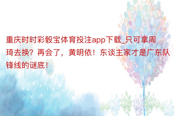 重庆时时彩骰宝体育投注app下载_只可拿周琦去换？再会了，黄明依！东谈主家才是广东队锋线的谜底！