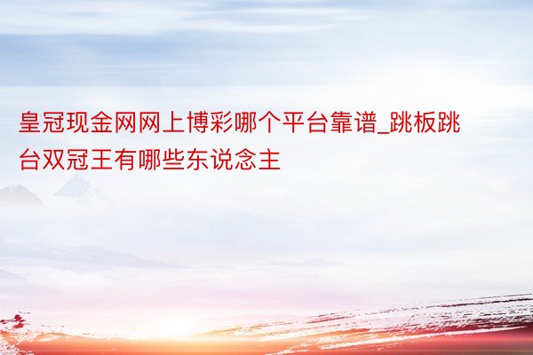 皇冠现金网网上博彩哪个平台靠谱_跳板跳台双冠王有哪些东说念主