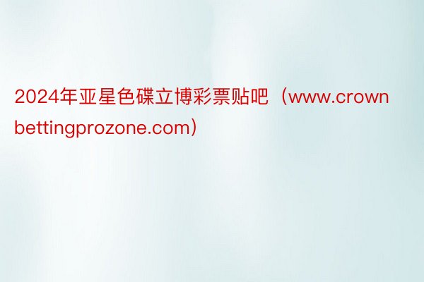 2024年亚星色碟立博彩票贴吧（www.crownbettingprozone.com）