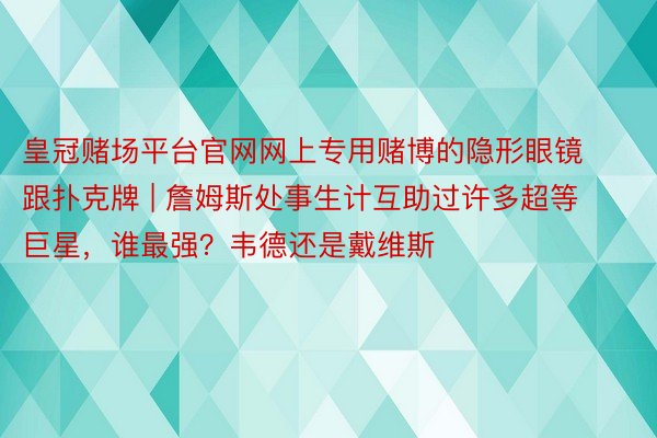 皇冠赌场平台官网网上专用赌博的隐形眼镜跟扑克牌 | 詹姆斯处事生计互助过许多超等巨星，谁最强？韦德还是戴维斯