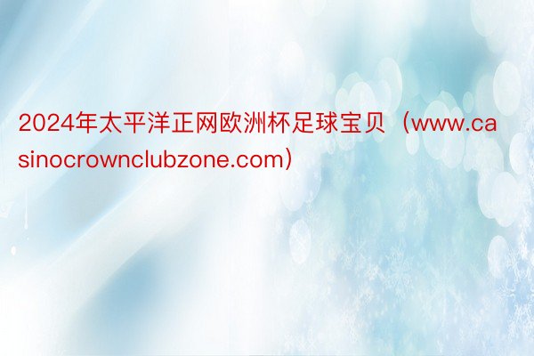 2024年太平洋正网欧洲杯足球宝贝（www.casinocrownclubzone.com）