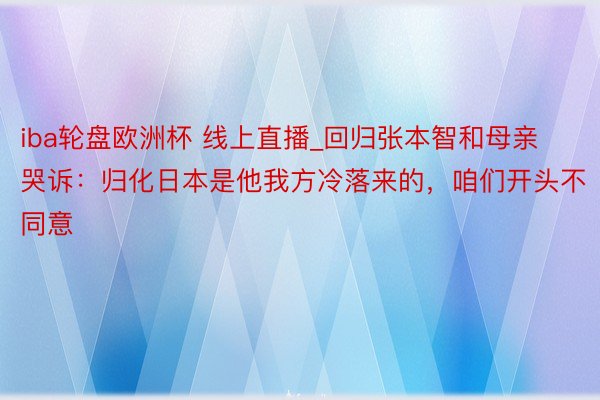 iba轮盘欧洲杯 线上直播_回归张本智和母亲哭诉：归化日本是他我方冷落来的，咱们开头不同意