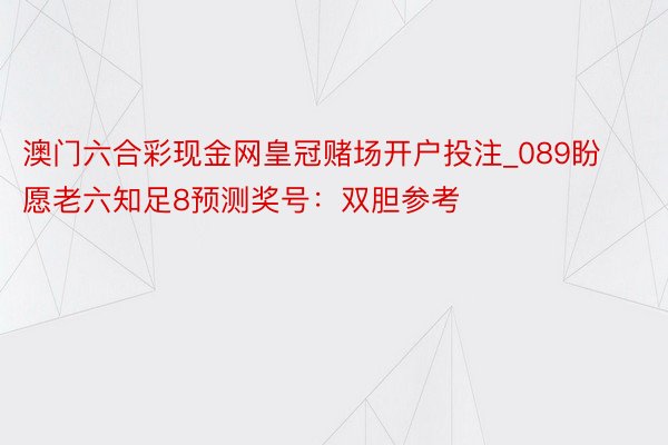 澳门六合彩现金网皇冠赌场开户投注_089盼愿老六知足8预测奖号：双胆参考