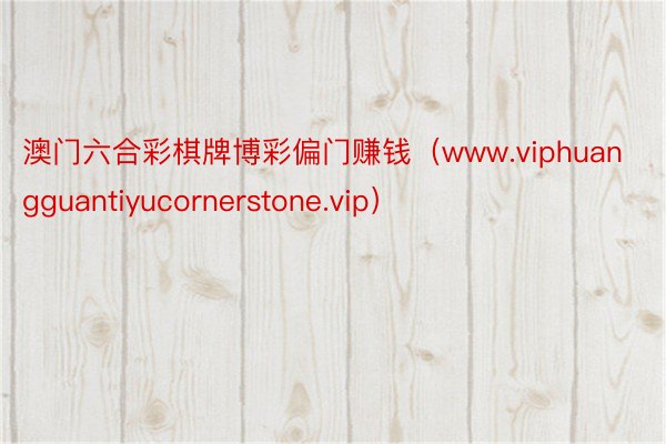 澳门六合彩棋牌博彩偏门赚钱（www.viphuangguantiyucornerstone.vip）