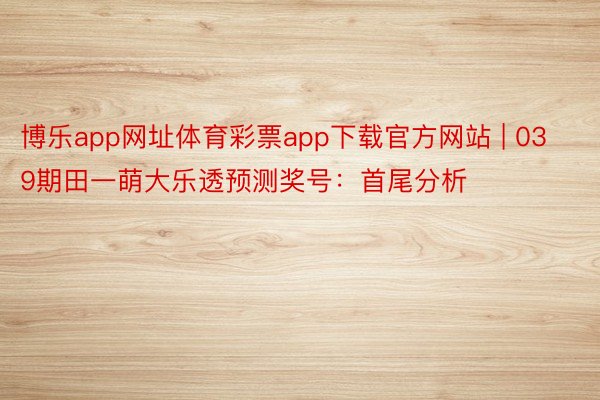 博乐app网址体育彩票app下载官方网站 | 039期田一萌大乐透预测奖号：首尾分析