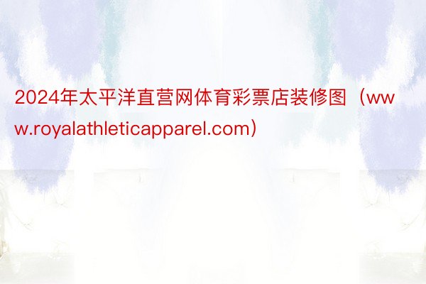 2024年太平洋直营网体育彩票店装修图（www.royalathleticapparel.com）