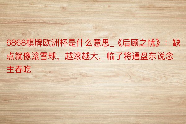 6868棋牌欧洲杯是什么意思_《后顾之忧》：缺点就像滚雪球，越滚越大，临了将通盘东说念主吞吃