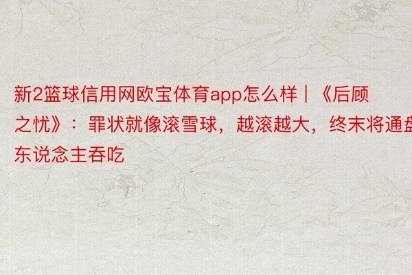 新2篮球信用网欧宝体育app怎么样 | 《后顾之忧》：罪状就像滚雪球，越滚越大，终末将通盘东说念主吞吃
