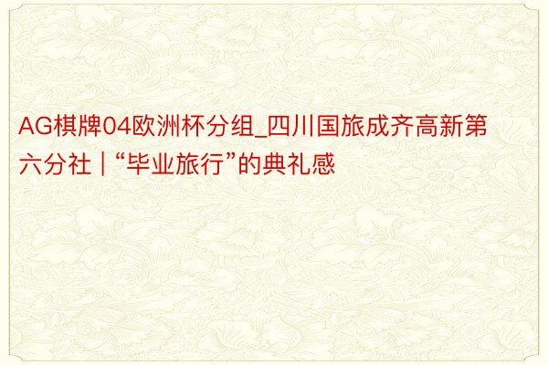 AG棋牌04欧洲杯分组_四川国旅成齐高新第六分社 | “毕业旅行”的典礼感