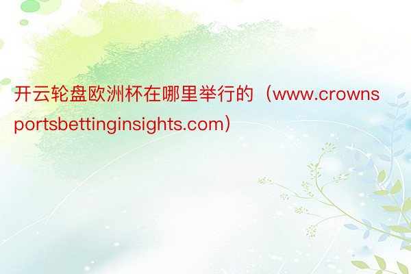 开云轮盘欧洲杯在哪里举行的（www.crownsportsbettinginsights.com）