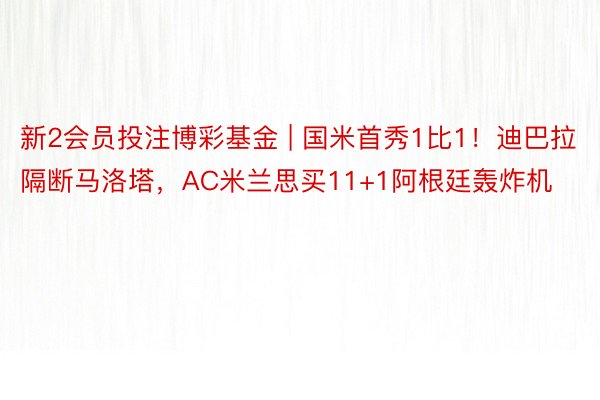 新2会员投注博彩基金 | 国米首秀1比1！迪巴拉隔断马洛塔，AC米兰思买11+1阿根廷轰炸机