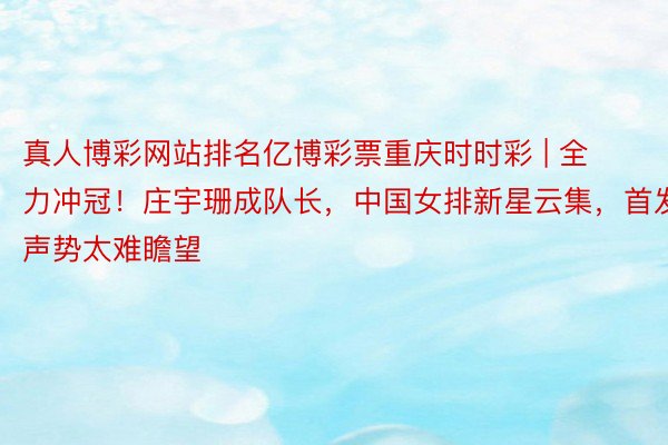 真人博彩网站排名亿博彩票重庆时时彩 | 全力冲冠！庄宇珊成队长，中国女排新星云集，首发声势太难瞻望