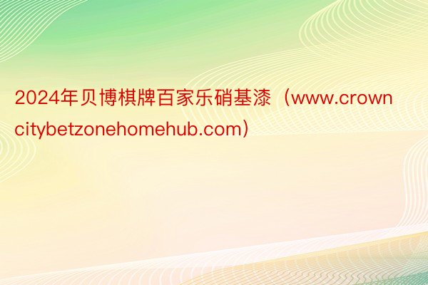 2024年贝博棋牌百家乐硝基漆（www.crowncitybetzonehomehub.com）