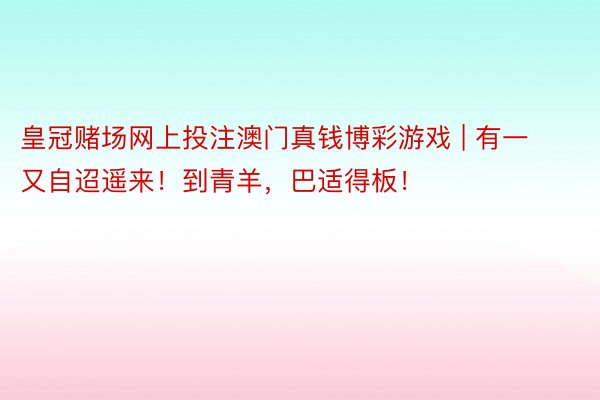 皇冠赌场网上投注澳门真钱博彩游戏 | 有一又自迢遥来！到青羊，巴适得板！