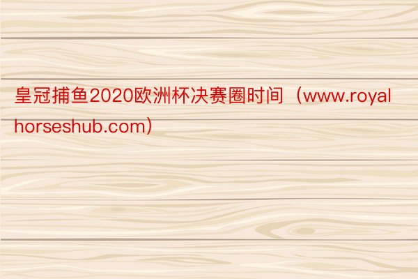 皇冠捕鱼2020欧洲杯决赛圈时间（www.royalhorseshub.com）