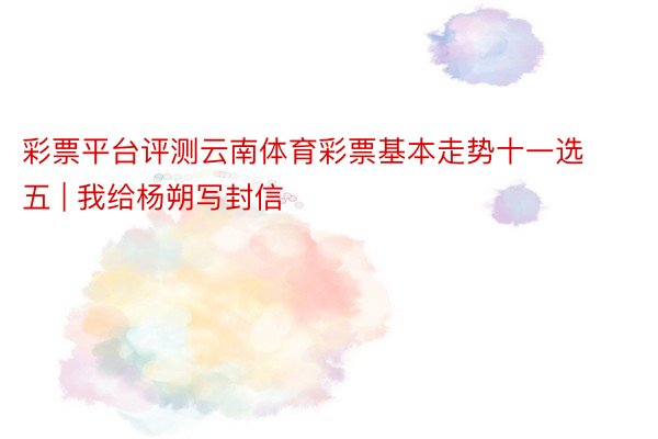 彩票平台评测云南体育彩票基本走势十一选五 | 我给杨朔写封信