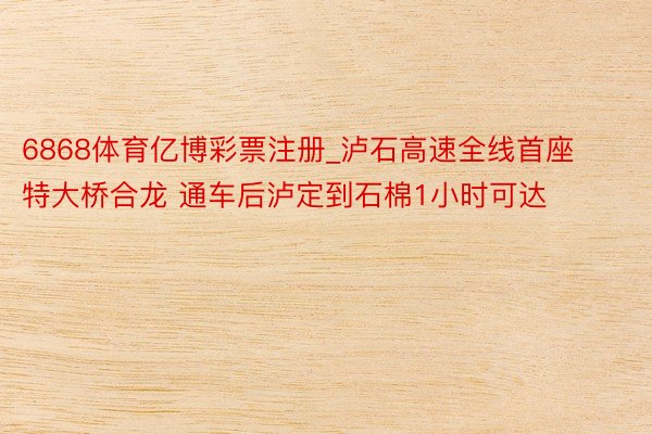 6868体育亿博彩票注册_泸石高速全线首座特大桥合龙 通车后泸定到石棉1小时可达