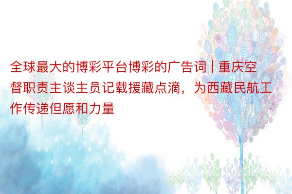 全球最大的博彩平台博彩的广告词 | 重庆空督职责主谈主员记载援藏点滴，为西藏民航工作传递但愿和力量