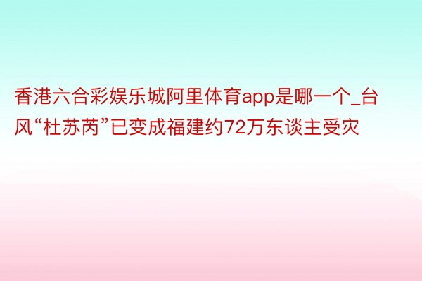 香港六合彩娱乐城阿里体育app是哪一个_台风“杜苏芮”已变成福建约72万东谈主受灾